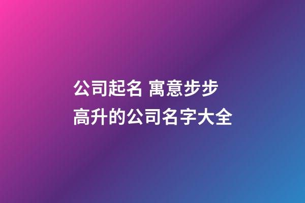 公司起名 寓意步步高升的公司名字大全-第1張-公司起名-玄機派
